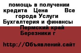 помощь в получении кредита › Цена ­ 10 - Все города Услуги » Бухгалтерия и финансы   . Пермский край,Березники г.